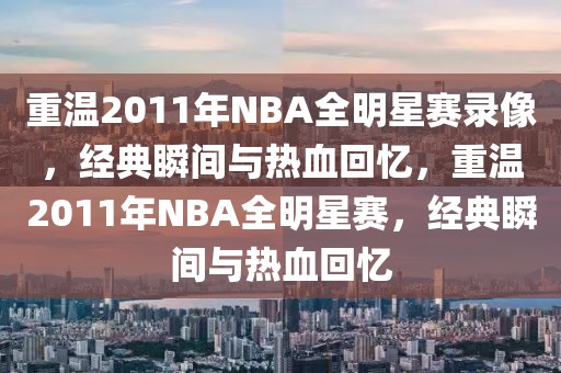 重温2011年NBA全明星赛录像，经典瞬间与热血回忆，重温2011年NBA全明星赛，经典瞬间与热血回忆