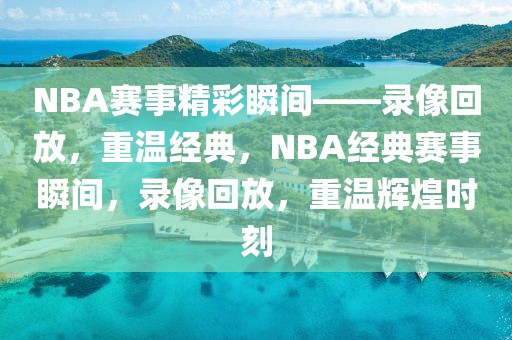 NBA赛事精彩瞬间——录像回放，重温经典，NBA经典赛事瞬间，录像回放，重温辉煌时刻