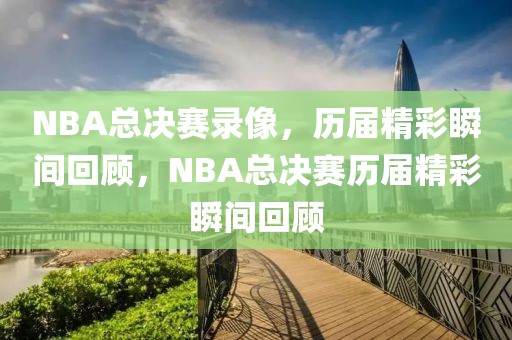 NBA总决赛录像，历届精彩瞬间回顾，NBA总决赛历届精彩瞬间回顾