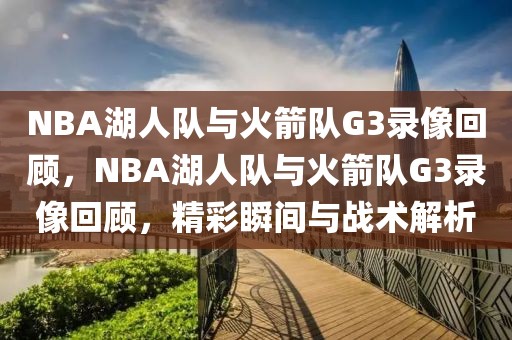 NBA湖人队与火箭队G3录像回顾，NBA湖人队与火箭队G3录像回顾，精彩瞬间与战术解析