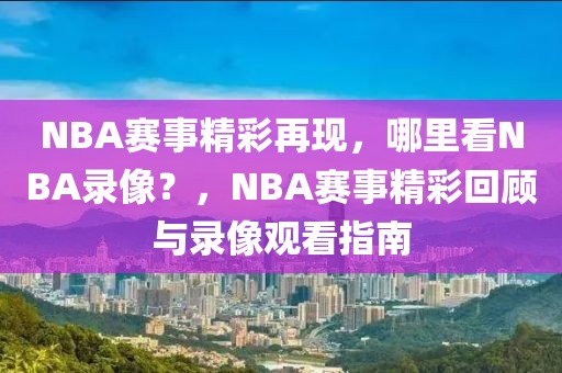 NBA赛事精彩再现，哪里看NBA录像？，NBA赛事精彩回顾与录像观看指南