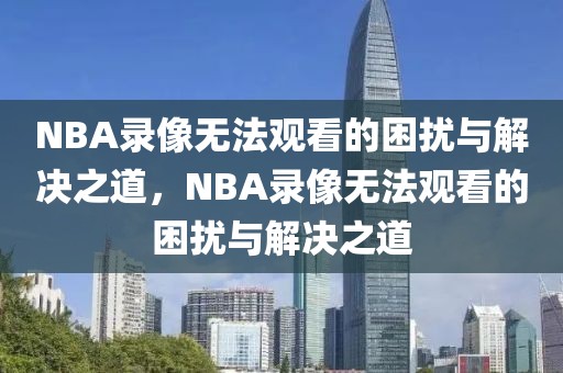 NBA录像无法观看的困扰与解决之道，NBA录像无法观看的困扰与解决之道