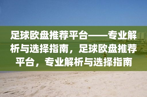 足球欧盘推荐平台——专业解析与选择指南，足球欧盘推荐平台，专业解析与选择指南