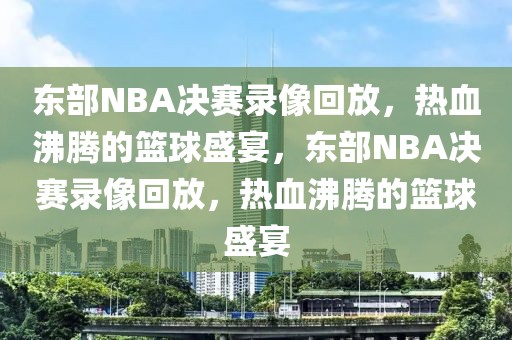 东部NBA决赛录像回放，热血沸腾的篮球盛宴，东部NBA决赛录像回放，热血沸腾的篮球盛宴