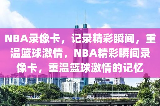 NBA录像卡，记录精彩瞬间，重温篮球激情，NBA精彩瞬间录像卡，重温篮球激情的记忆