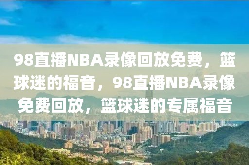 98直播NBA录像回放免费，篮球迷的福音，98直播NBA录像免费回放，篮球迷的专属福音