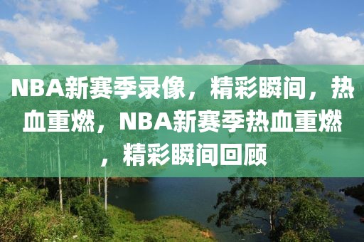 NBA新赛季录像，精彩瞬间，热血重燃，NBA新赛季热血重燃，精彩瞬间回顾