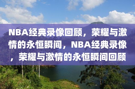 NBA经典录像回顾，荣耀与激情的永恒瞬间，NBA经典录像，荣耀与激情的永恒瞬间回顾