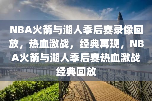 NBA火箭与湖人季后赛录像回放，热血激战，经典再现，NBA火箭与湖人季后赛热血激战经典回放