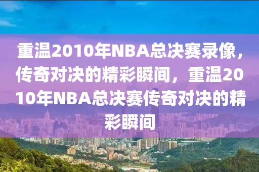 重温2010年NBA总决赛录像，传奇对决的精彩瞬间，重温2010年NBA总决赛传奇对决的精彩瞬间