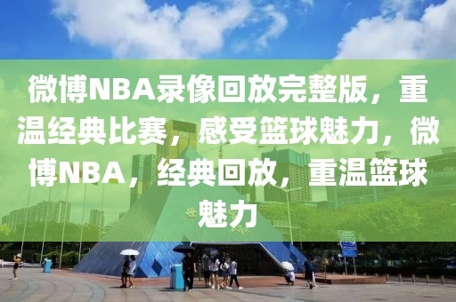 微博NBA录像回放完整版，重温经典比赛，感受篮球魅力，微博NBA，经典回放，重温篮球魅力