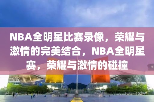 NBA全明星比赛录像，荣耀与激情的完美结合，NBA全明星赛，荣耀与激情的碰撞