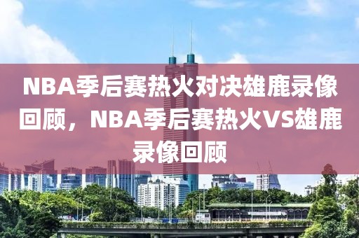 NBA季后赛热火对决雄鹿录像回顾，NBA季后赛热火VS雄鹿录像回顾