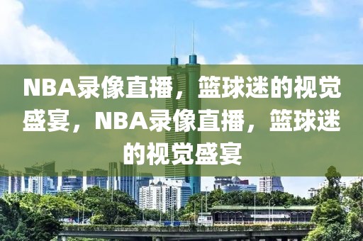 NBA录像直播，篮球迷的视觉盛宴，NBA录像直播，篮球迷的视觉盛宴