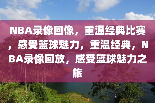 NBA录像回像，重温经典比赛，感受篮球魅力，重温经典，NBA录像回放，感受篮球魅力之旅