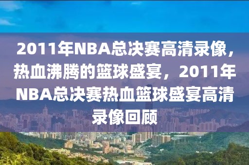 2011年NBA总决赛高清录像，热血沸腾的篮球盛宴，2011年NBA总决赛热血篮球盛宴高清录像回顾