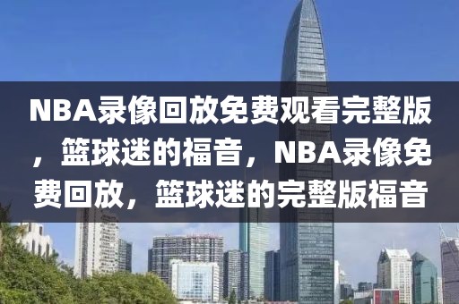 NBA录像回放免费观看完整版，篮球迷的福音，NBA录像免费回放，篮球迷的完整版福音