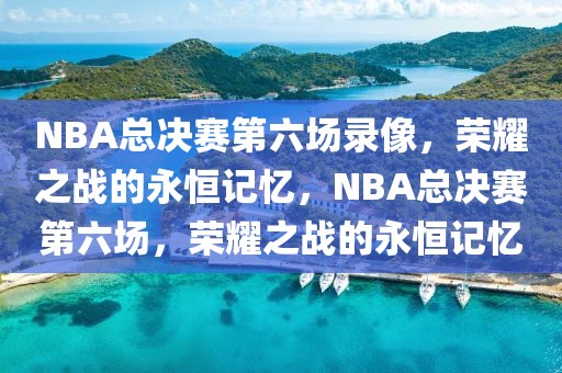 NBA总决赛第六场录像，荣耀之战的永恒记忆，NBA总决赛第六场，荣耀之战的永恒记忆