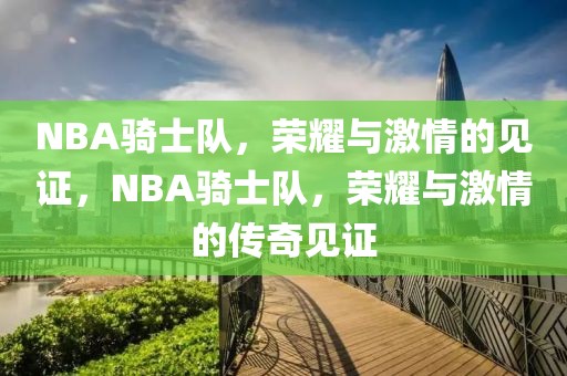 NBA骑士队，荣耀与激情的见证，NBA骑士队，荣耀与激情的传奇见证