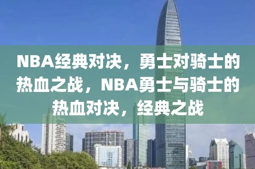 NBA经典对决，勇士对骑士的热血之战，NBA勇士与骑士的热血对决，经典之战