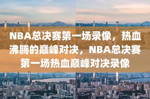 NBA总决赛第一场录像，热血沸腾的巅峰对决，NBA总决赛第一场热血巅峰对决录像