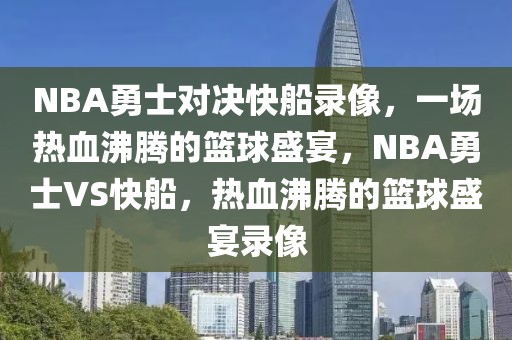 NBA勇士对决快船录像，一场热血沸腾的篮球盛宴，NBA勇士VS快船，热血沸腾的篮球盛宴录像