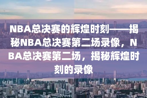 NBA总决赛的辉煌时刻——揭秘NBA总决赛第二场录像，NBA总决赛第二场，揭秘辉煌时刻的录像