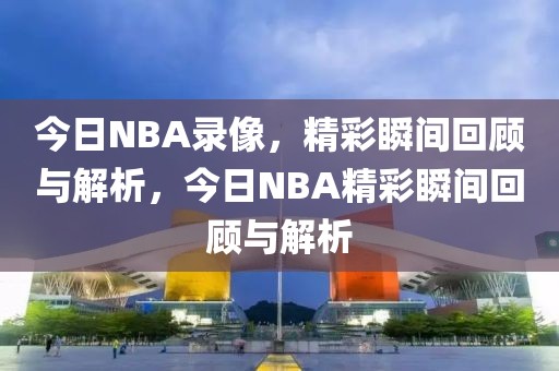 今日NBA录像，精彩瞬间回顾与解析，今日NBA精彩瞬间回顾与解析