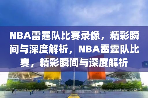 NBA雷霆队比赛录像，精彩瞬间与深度解析，NBA雷霆队比赛，精彩瞬间与深度解析