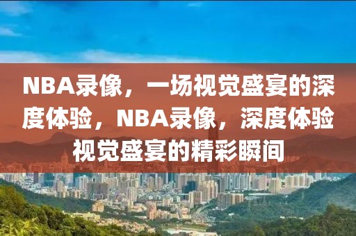 NBA录像，一场视觉盛宴的深度体验，NBA录像，深度体验视觉盛宴的精彩瞬间