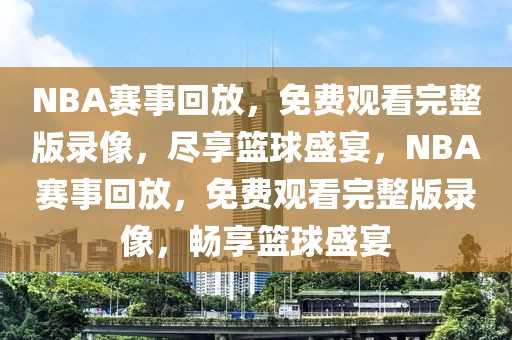 NBA赛事回放，免费观看完整版录像，尽享篮球盛宴，NBA赛事回放，免费观看完整版录像，畅享篮球盛宴