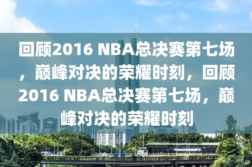 回顾2016 NBA总决赛第七场，巅峰对决的荣耀时刻，回顾2016 NBA总决赛第七场，巅峰对决的荣耀时刻