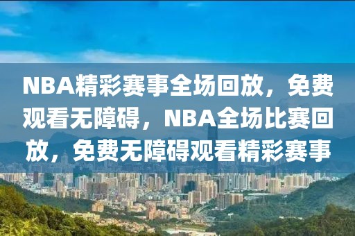 NBA精彩赛事全场回放，免费观看无障碍，NBA全场比赛回放，免费无障碍观看精彩赛事