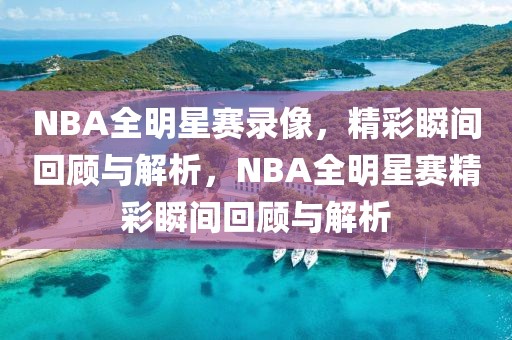 NBA全明星赛录像，精彩瞬间回顾与解析，NBA全明星赛精彩瞬间回顾与解析