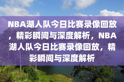 NBA湖人队今日比赛录像回放，精彩瞬间与深度解析，NBA湖人队今日比赛录像回放，精彩瞬间与深度解析