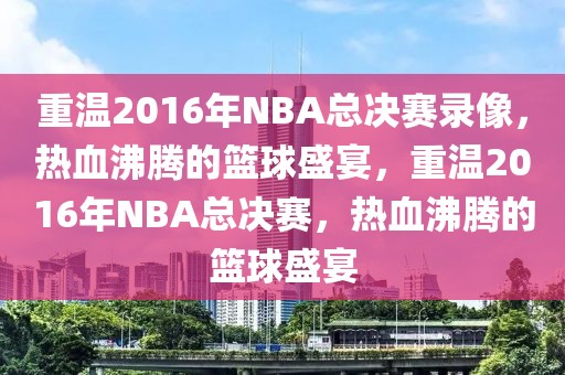 重温2016年NBA总决赛录像，热血沸腾的篮球盛宴，重温2016年NBA总决赛，热血沸腾的篮球盛宴