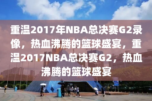 重温2017年NBA总决赛G2录像，热血沸腾的篮球盛宴，重温2017NBA总决赛G2，热血沸腾的篮球盛宴