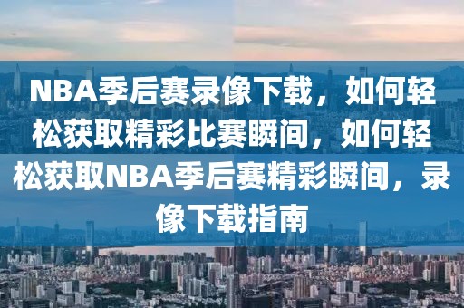 NBA季后赛录像下载，如何轻松获取精彩比赛瞬间，如何轻松获取NBA季后赛精彩瞬间，录像下载指南