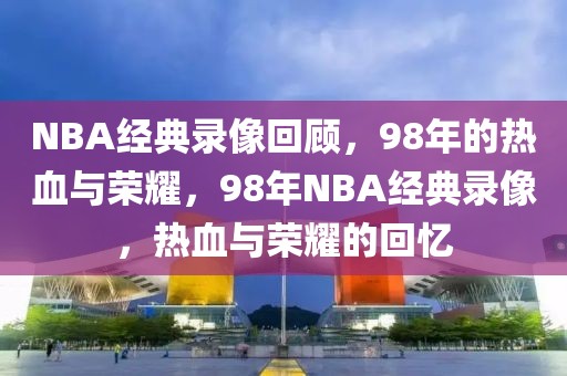 NBA经典录像回顾，98年的热血与荣耀，98年NBA经典录像，热血与荣耀的回忆