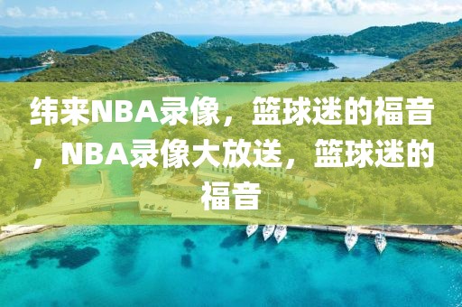 纬来NBA录像，篮球迷的福音，NBA录像大放送，篮球迷的福音