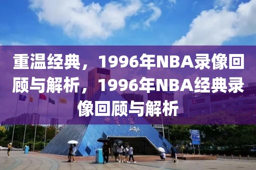 重温经典，1996年NBA录像回顾与解析，1996年NBA经典录像回顾与解析