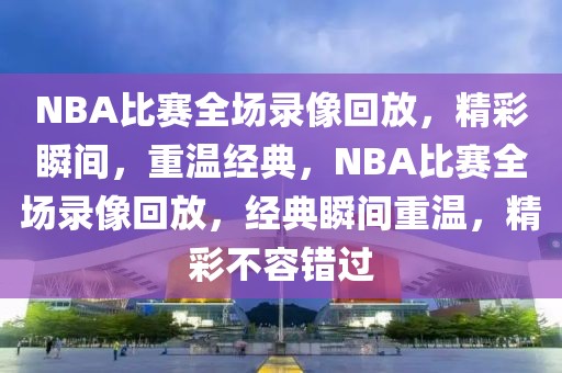 NBA比赛全场录像回放，精彩瞬间，重温经典，NBA比赛全场录像回放，经典瞬间重温，精彩不容错过