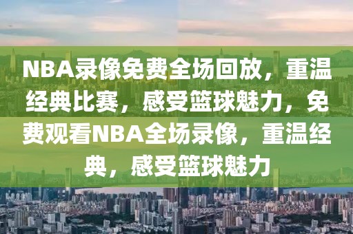 NBA录像免费全场回放，重温经典比赛，感受篮球魅力，免费观看NBA全场录像，重温经典，感受篮球魅力