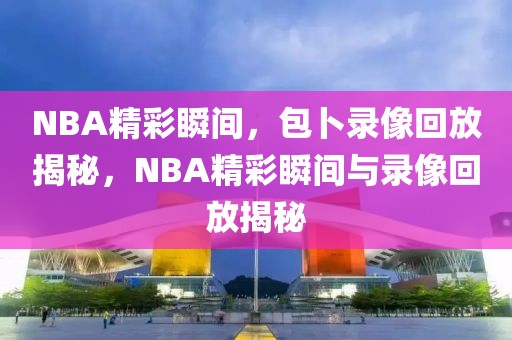 NBA精彩瞬间，包卜录像回放揭秘，NBA精彩瞬间与录像回放揭秘