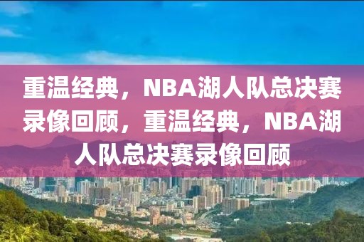 重温经典，NBA湖人队总决赛录像回顾，重温经典，NBA湖人队总决赛录像回顾