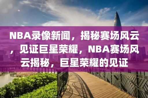 NBA录像新闻，揭秘赛场风云，见证巨星荣耀，NBA赛场风云揭秘，巨星荣耀的见证