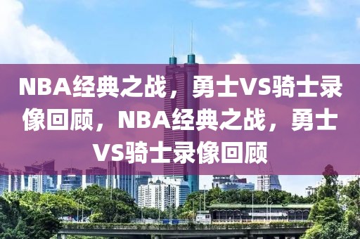 NBA经典之战，勇士VS骑士录像回顾，NBA经典之战，勇士VS骑士录像回顾