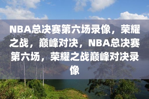 NBA总决赛第六场录像，荣耀之战，巅峰对决，NBA总决赛第六场，荣耀之战巅峰对决录像