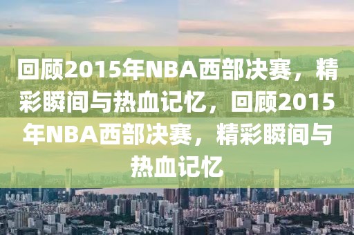 回顾2015年NBA西部决赛，精彩瞬间与热血记忆，回顾2015年NBA西部决赛，精彩瞬间与热血记忆