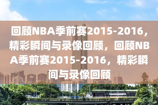 回顾NBA季前赛2015-2016，精彩瞬间与录像回顾，回顾NBA季前赛2015-2016，精彩瞬间与录像回顾